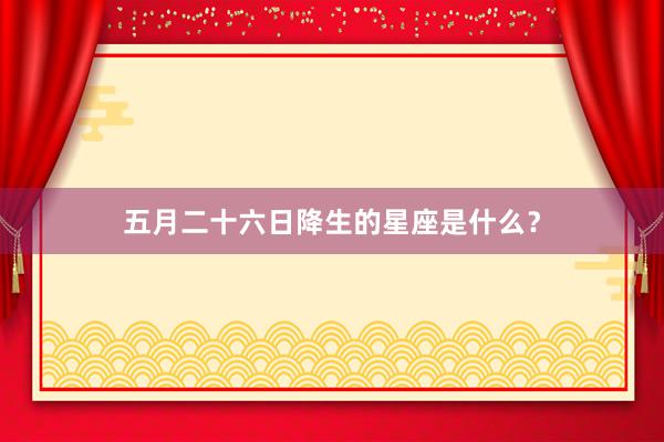 五月二十六日降生的星座是什么？