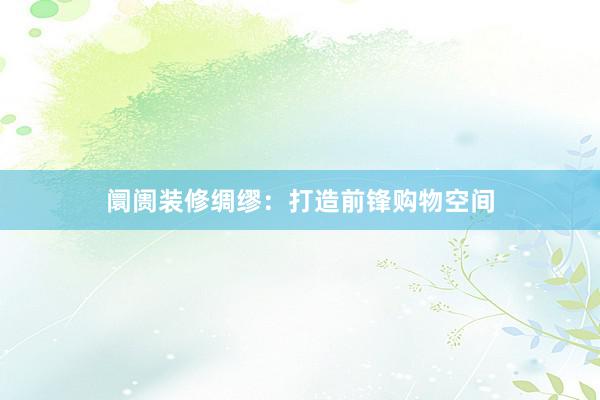 阛阓装修绸缪：打造前锋购物空间