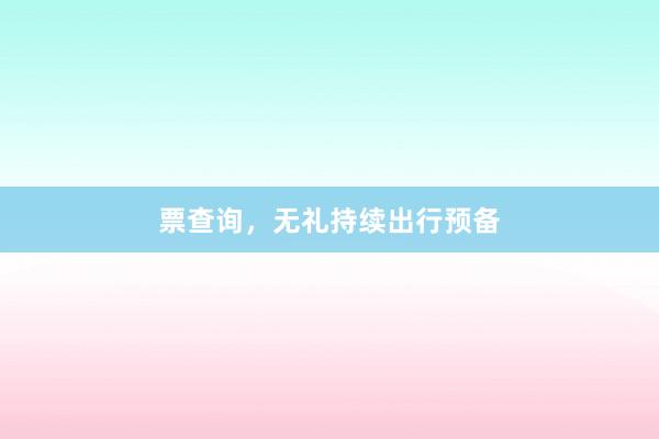 票查询，无礼持续出行预备