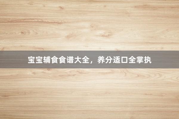 宝宝辅食食谱大全，养分适口全掌执