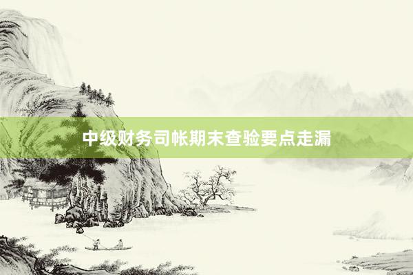 中级财务司帐期末查验要点走漏