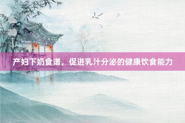 产妇下奶食谱，促进乳汁分泌的健康饮食能力